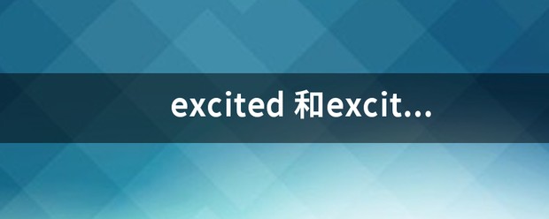 excite和excited和exciting的区别
